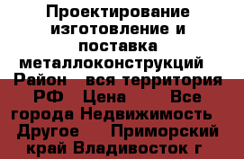 Проектирование,изготовление и поставка металлоконструкций › Район ­ вся территория РФ › Цена ­ 1 - Все города Недвижимость » Другое   . Приморский край,Владивосток г.